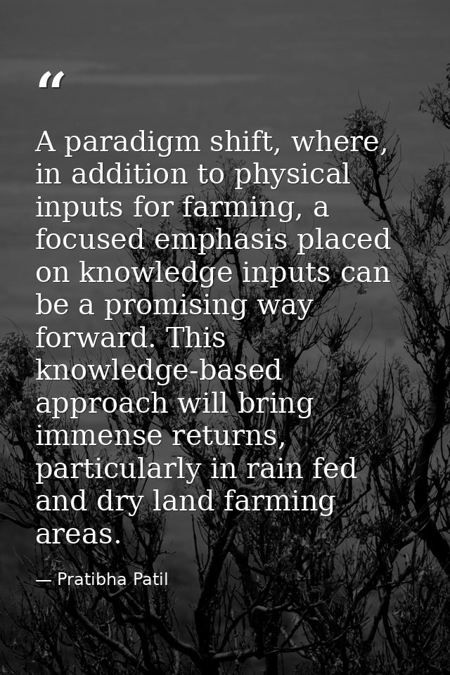 A paradigm shift, where, in addition to physical inputs for farming, a focused emphasis placed on knowledge inputs can b — Pratibha Patil