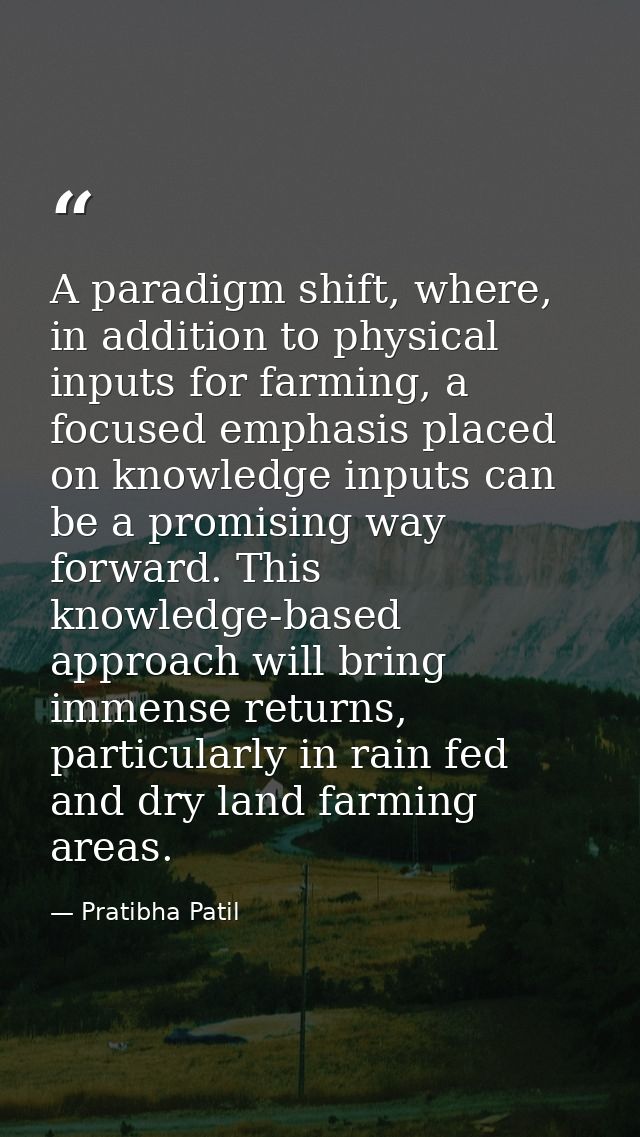 A paradigm shift, where, in addition to physical inputs for farming, a focused emphasis placed on knowledge inputs can b — Pratibha Patil