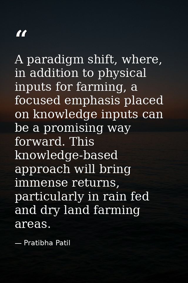 A paradigm shift, where, in addition to physical inputs for farming, a focused emphasis placed on knowledge inputs can b — Pratibha Patil