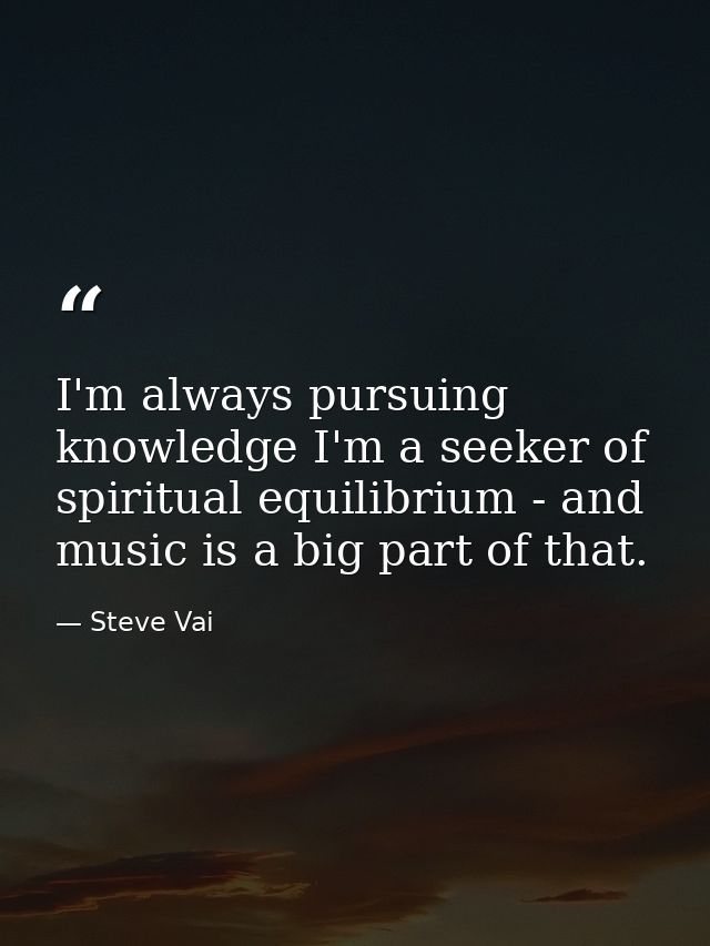 I'm always pursuing knowledge I'm a seeker of spiritual equilibrium - and music is a big part of that. — Steve Vai