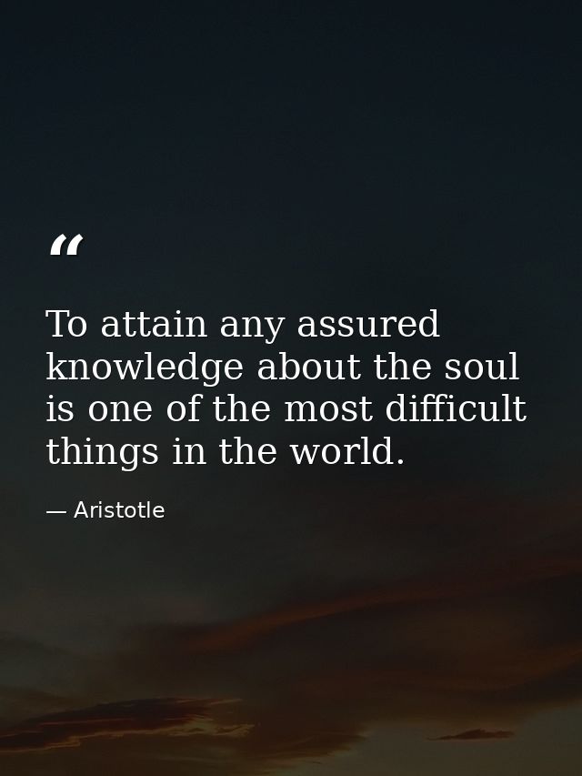 To attain any assured knowledge about the soul is one of the most difficult things in the world. — Aristotle