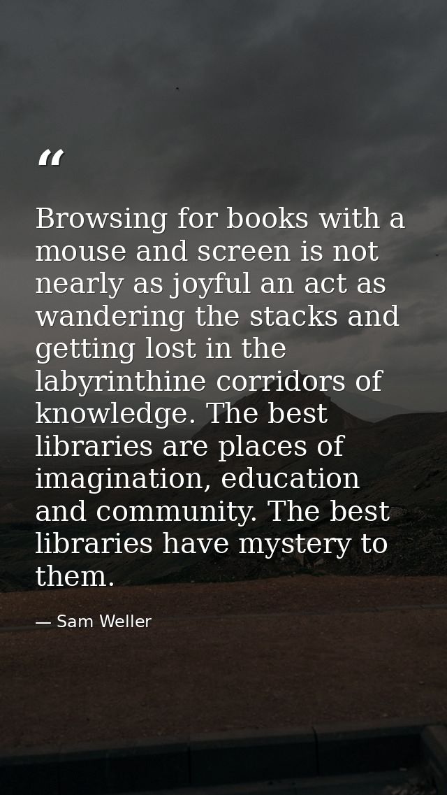 Browsing for books with a mouse and screen is not nearly as joyful an act as wandering the stacks and getting lost in th — Sam Weller