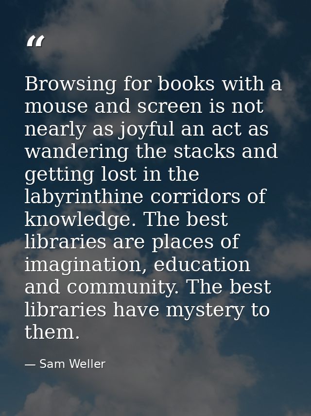 Browsing for books with a mouse and screen is not nearly as joyful an act as wandering the stacks and getting lost in th — Sam Weller