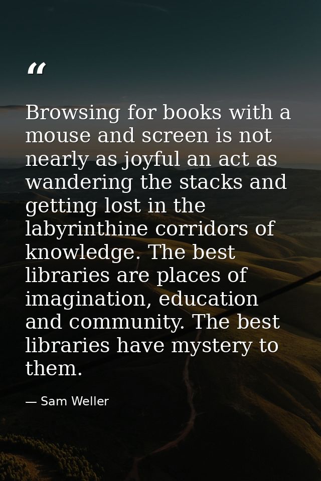 Browsing for books with a mouse and screen is not nearly as joyful an act as wandering the stacks and getting lost in th — Sam Weller
