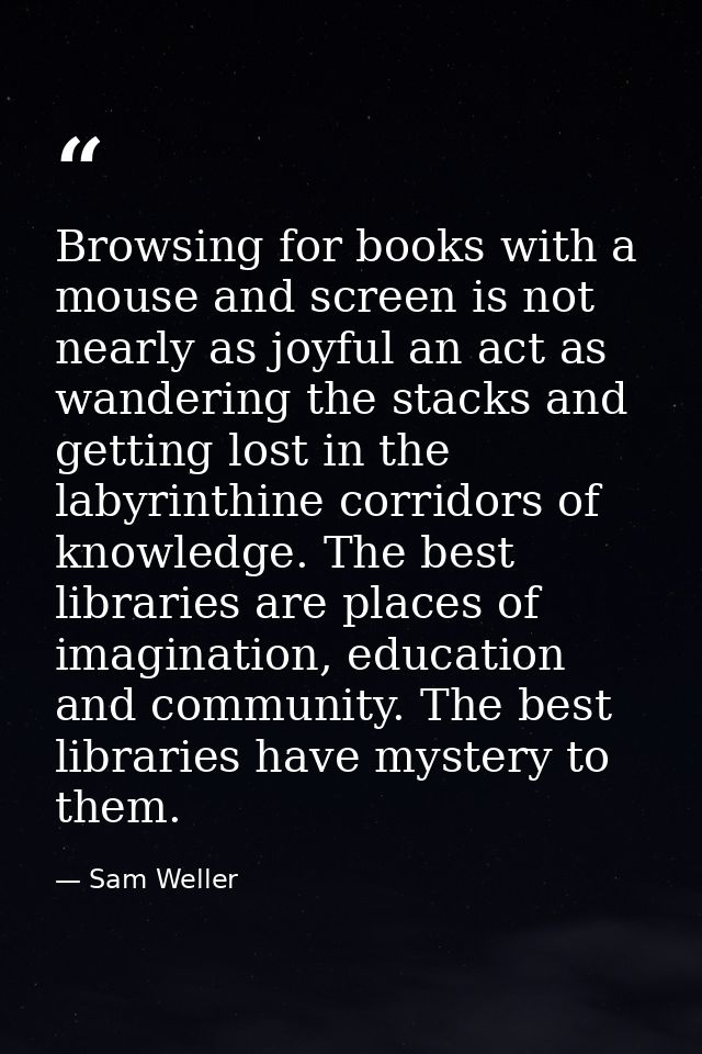Browsing for books with a mouse and screen is not nearly as joyful an act as wandering the stacks and getting lost in th — Sam Weller