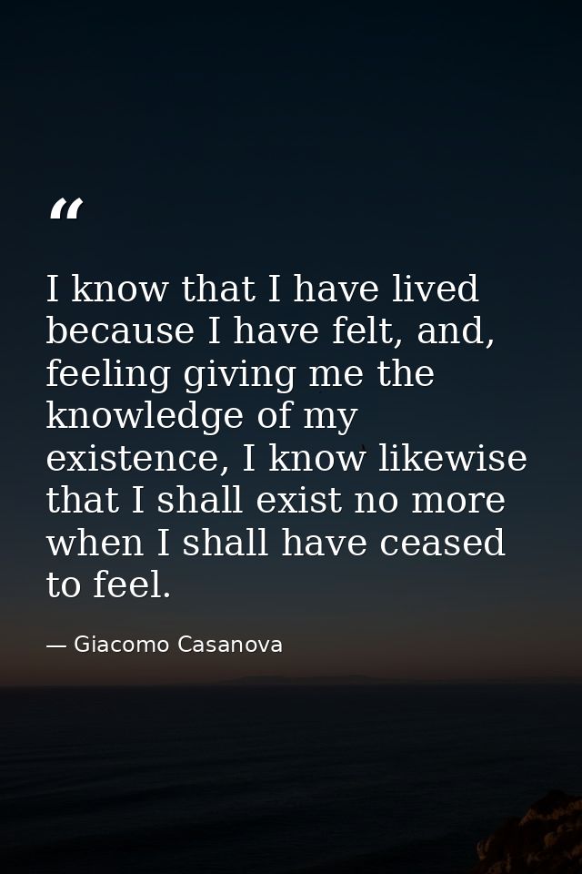 I know that I have lived because I have felt, and, feeling giving me the knowledge of my existence, I know likewise that — Giacomo Casanova