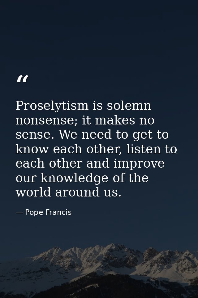 Proselytism is solemn nonsense; it makes no sense. We need to get to know each other, listen to each other and improve o — Pope Francis