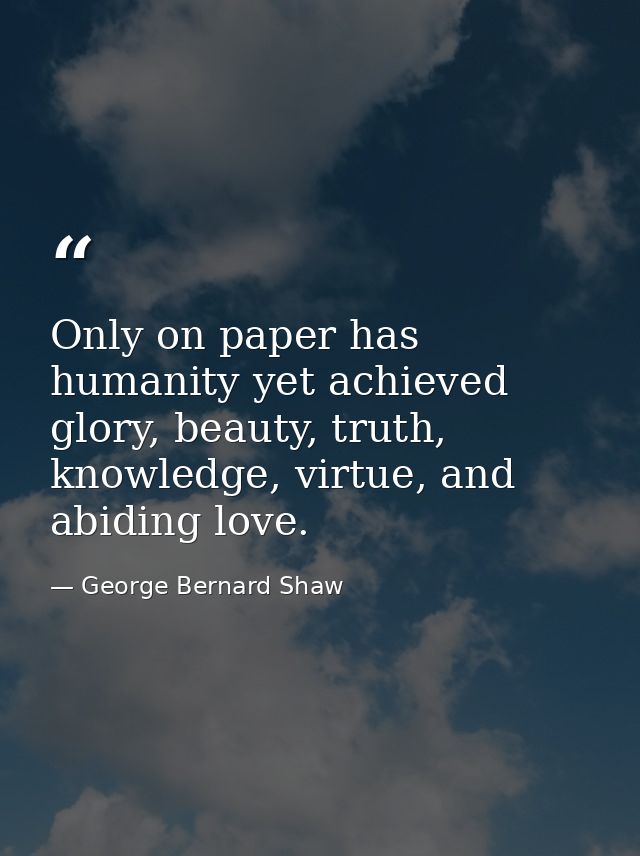 Only on paper has humanity yet achieved glory, beauty, truth, knowledge, virtue, and abiding love. — George Bernard Shaw