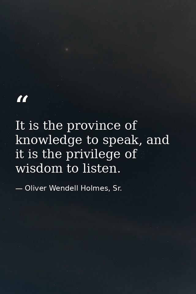 It is the province of knowledge to speak, and it is the privilege of wisdom to listen. — Oliver Wendell Holmes, Sr.