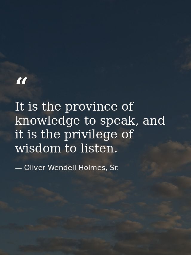 It is the province of knowledge to speak, and it is the privilege of wisdom to listen. — Oliver Wendell Holmes, Sr.