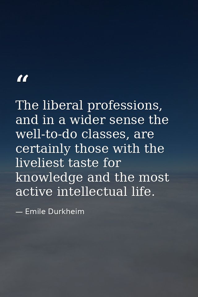 The liberal professions, and in a wider sense the well-to-do classes, are certainly those with the liveliest taste for k — Emile Durkheim