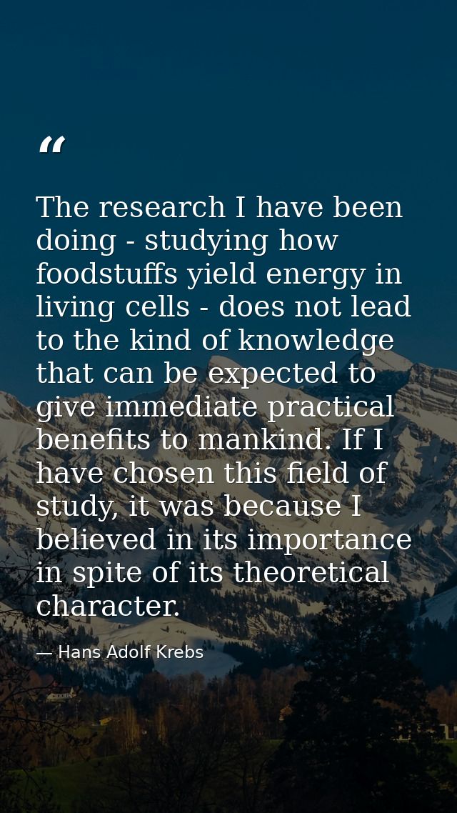 The research I have been doing - studying how foodstuffs yield energy in living cells - does not lead to the kind of kno — Hans Adolf Krebs