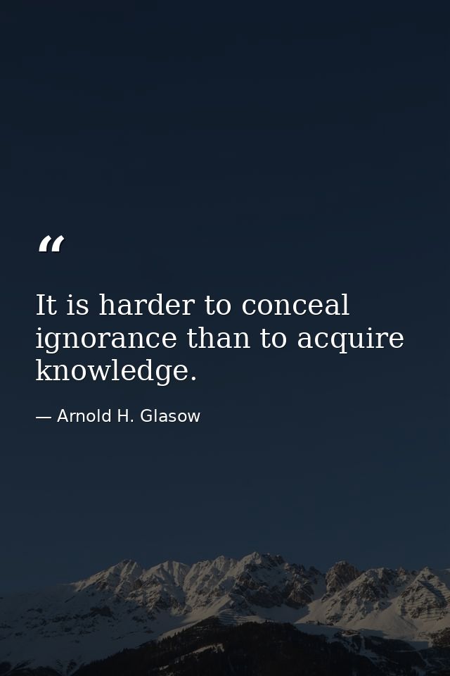 It is harder to conceal ignorance than to acquire knowledge. — Arnold H. Glasow
