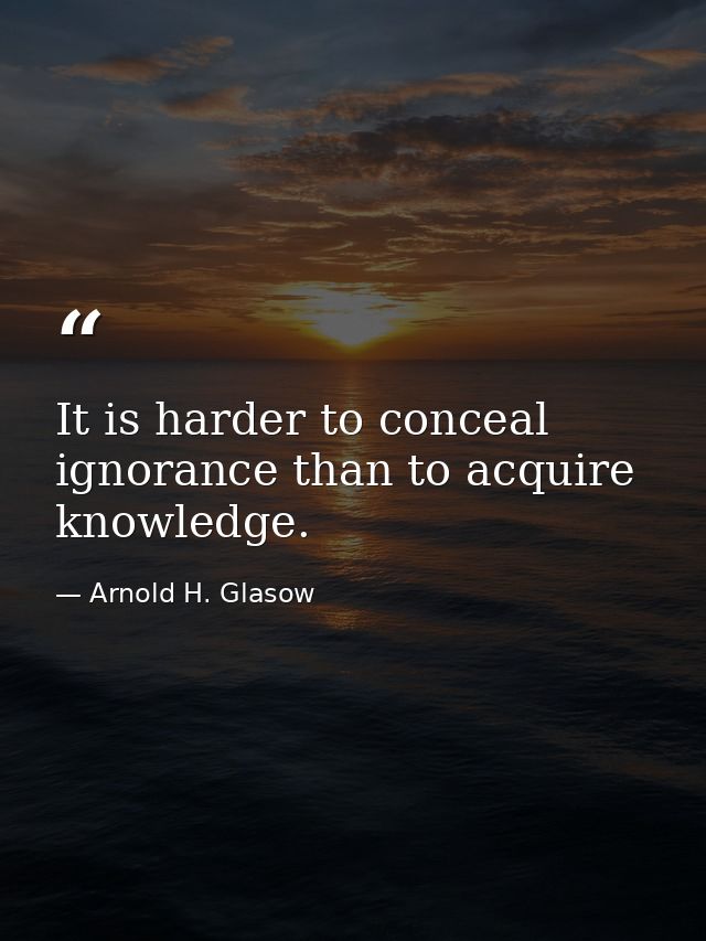 It is harder to conceal ignorance than to acquire knowledge. — Arnold H. Glasow
