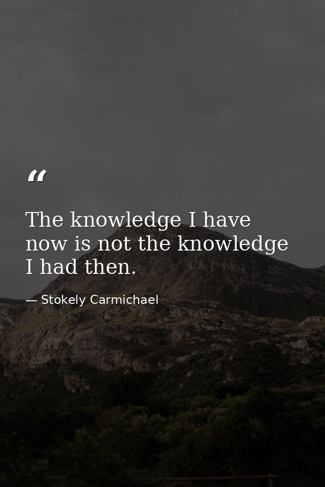 The knowledge I have now is not the knowledge I had then. — Stokely Carmichael