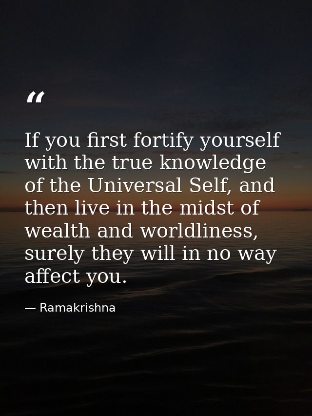 If you first fortify yourself with the true knowledge of the Universal Self, and then live in the midst of wealth and wo — Ramakrishna