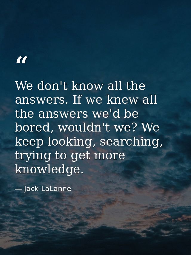 We don't know all the answers. If we knew all the answers we'd be bored, wouldn't we? We keep looking, searching, trying — Jack LaLanne