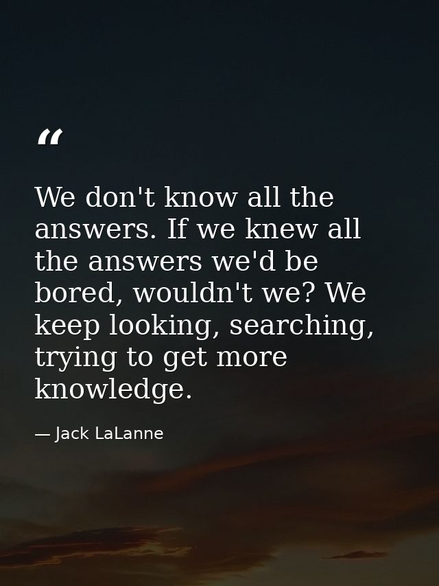 We don't know all the answers. If we knew all the answers we'd be bored, wouldn't we? We keep looking, searching, trying — Jack LaLanne