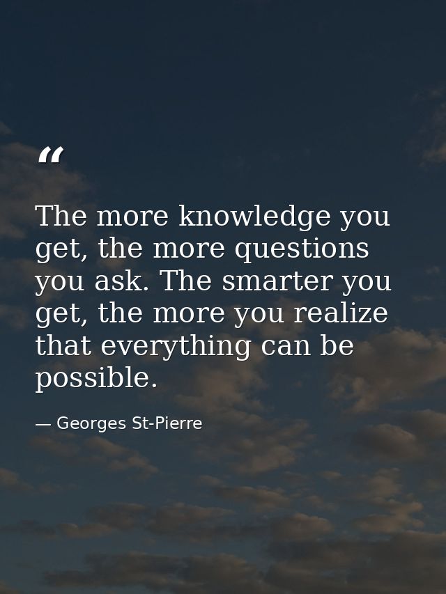 The more knowledge you get, the more questions you ask. The smarter you get, the more you realize that everything can be — Georges St-Pierre