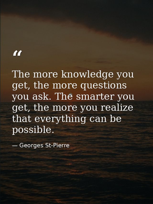 The more knowledge you get, the more questions you ask. The smarter you get, the more you realize that everything can be — Georges St-Pierre