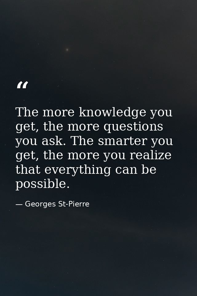 The more knowledge you get, the more questions you ask. The smarter you get, the more you realize that everything can be — Georges St-Pierre