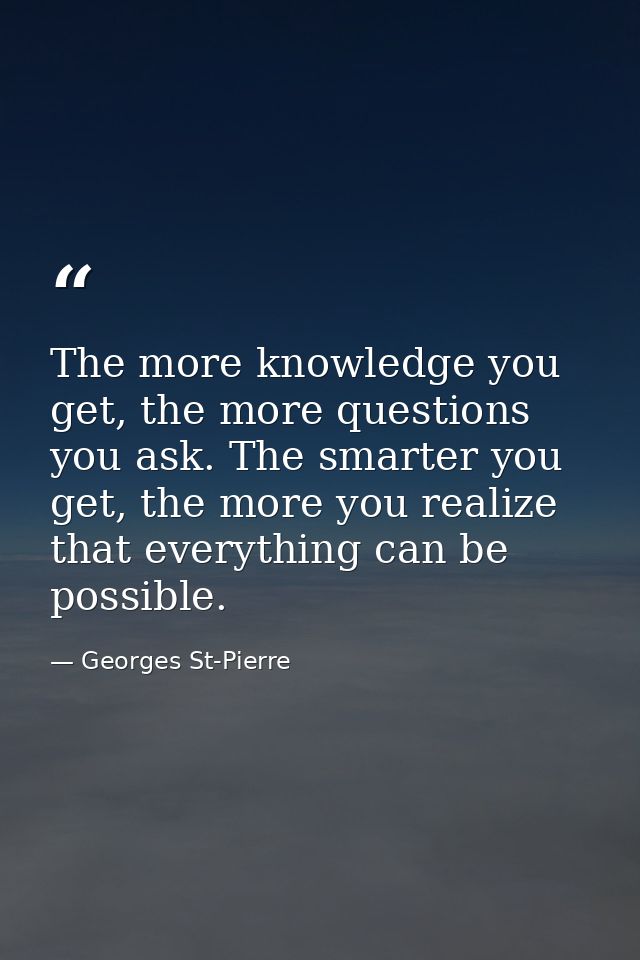 The more knowledge you get, the more questions you ask. The smarter you get, the more you realize that everything can be — Georges St-Pierre