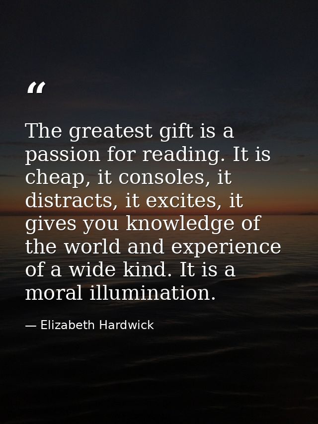 The greatest gift is a passion for reading. It is cheap, it consoles, it distracts, it excites, it gives you knowledge o — Elizabeth Hardwick