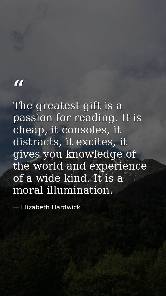 The greatest gift is a passion for reading. It is cheap, it consoles, it distracts, it excites, it gives you knowledge o — Elizabeth Hardwick