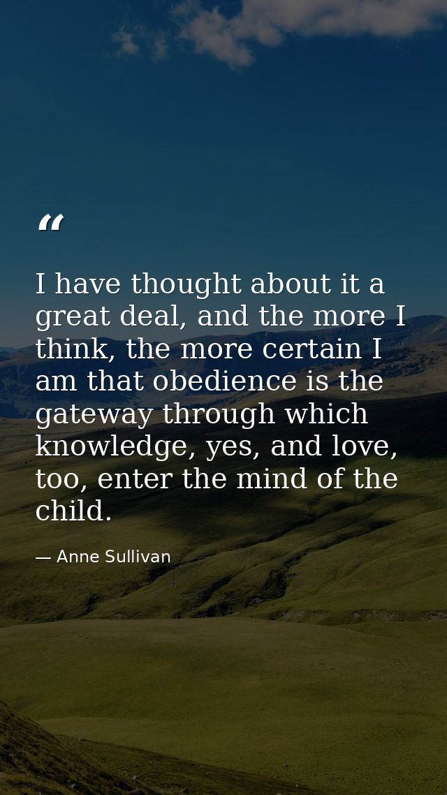 I have thought about it a great deal, and the more I think, the more certain I am that obedience is the gateway through  — Anne Sullivan