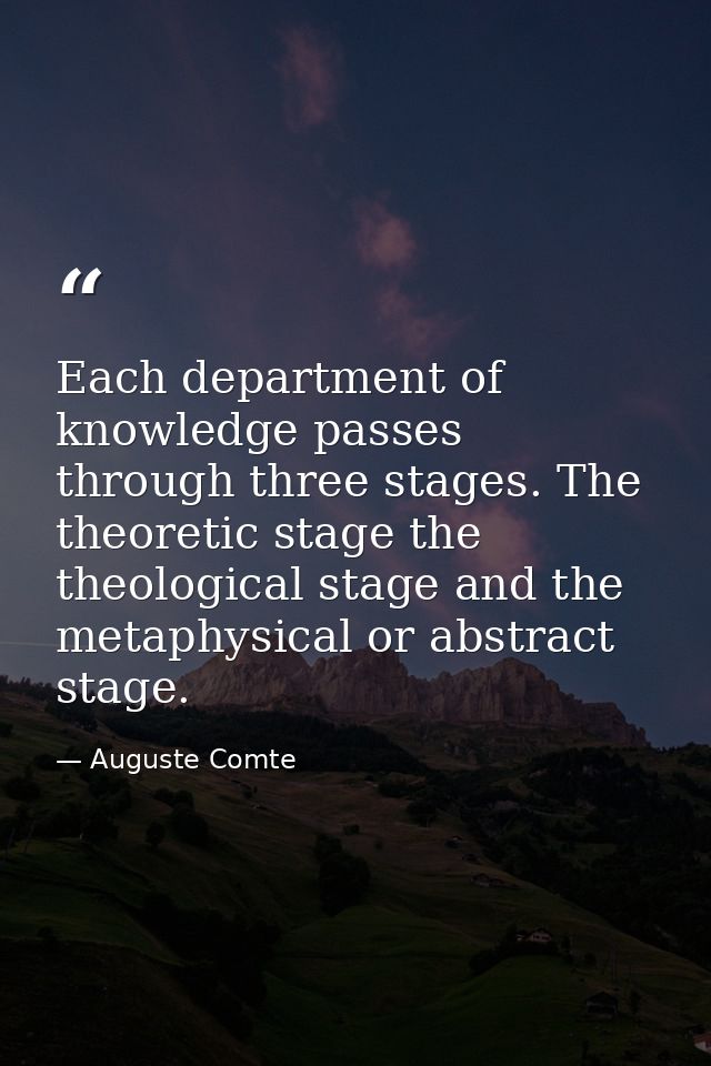 Each department of knowledge passes through three stages. The theoretic stage the theological stage and the metaphysical — Auguste Comte