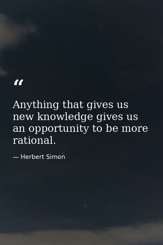 Anything that gives us new knowledge gives us an opportunity to be more rational. — Herbert Simon
