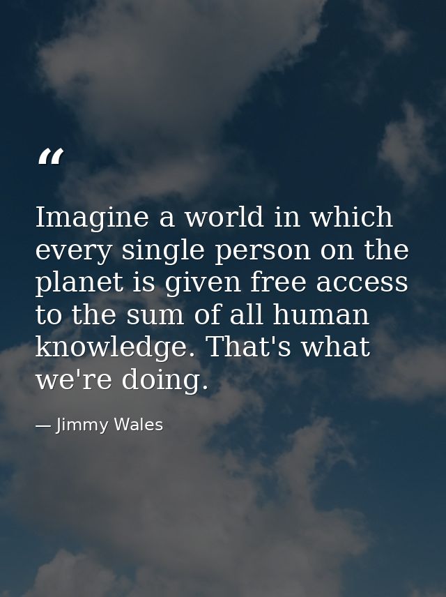 Imagine a world in which every single person on the planet is given free access to the sum of all human knowledge. That' — Jimmy Wales
