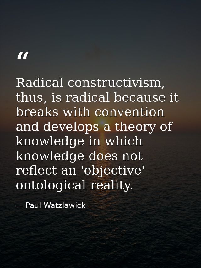 Radical constructivism, thus, is radical because it breaks with convention and develops a theory of knowledge in which k — Paul Watzlawick