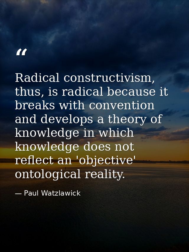 Radical constructivism, thus, is radical because it breaks with convention and develops a theory of knowledge in which k — Paul Watzlawick
