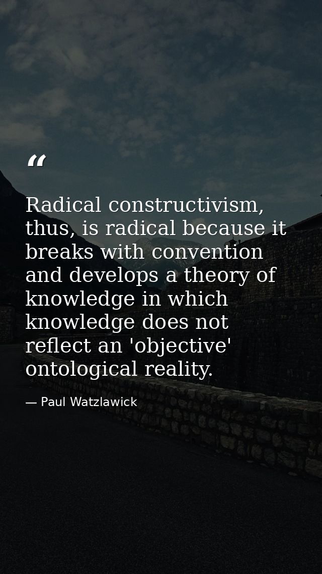Radical constructivism, thus, is radical because it breaks with convention and develops a theory of knowledge in which k — Paul Watzlawick