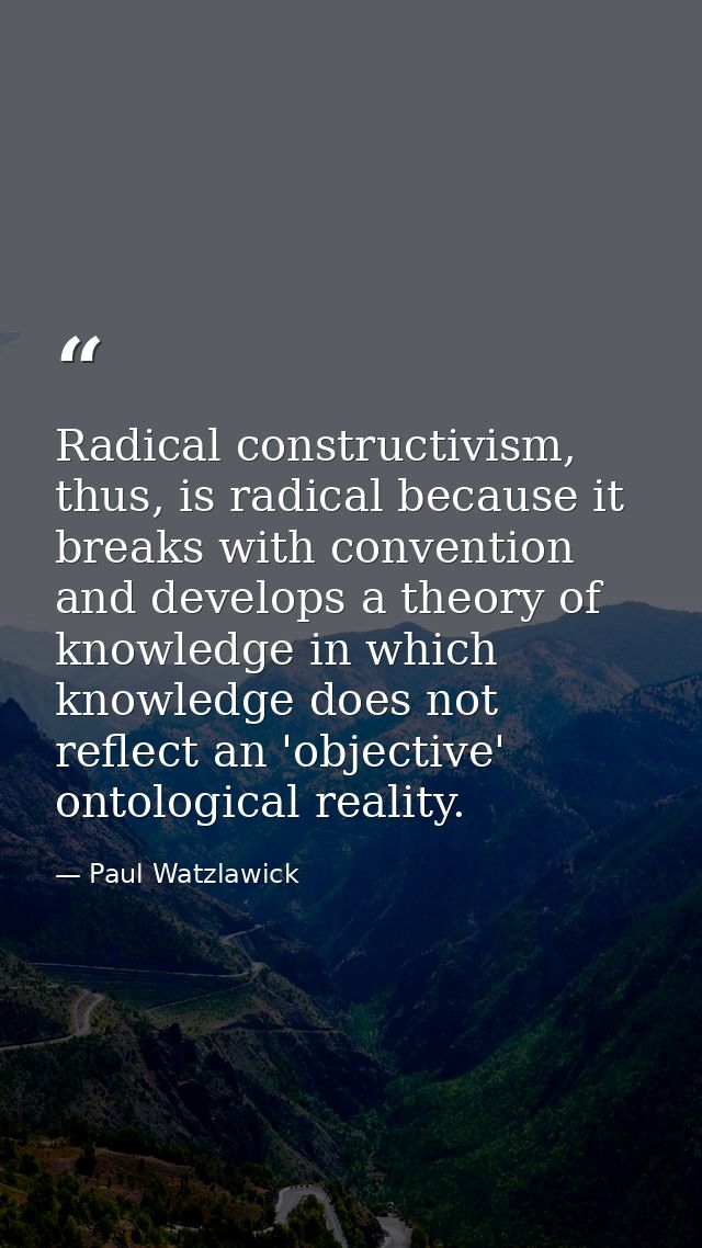 Radical constructivism, thus, is radical because it breaks with convention and develops a theory of knowledge in which k — Paul Watzlawick