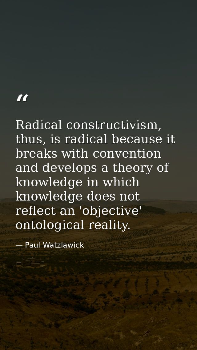Radical constructivism, thus, is radical because it breaks with convention and develops a theory of knowledge in which k — Paul Watzlawick
