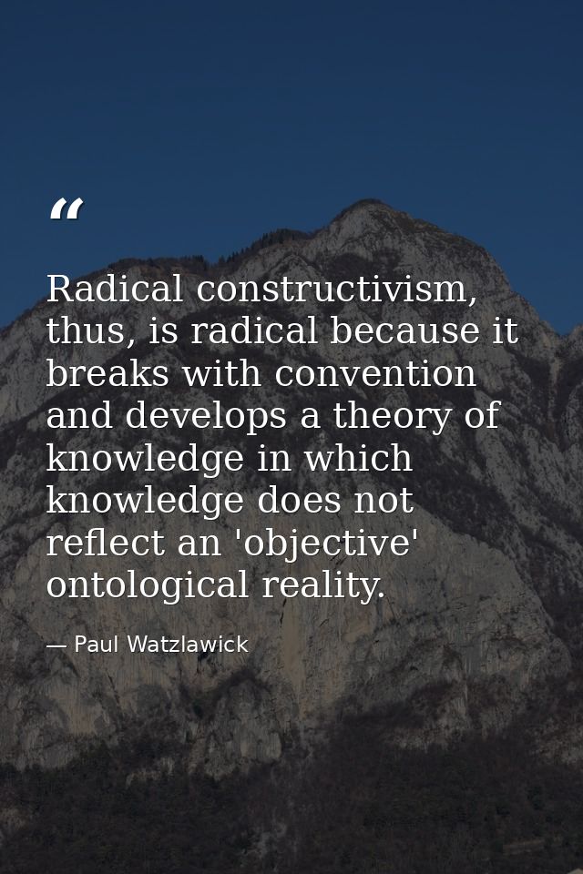 Radical constructivism, thus, is radical because it breaks with convention and develops a theory of knowledge in which k — Paul Watzlawick