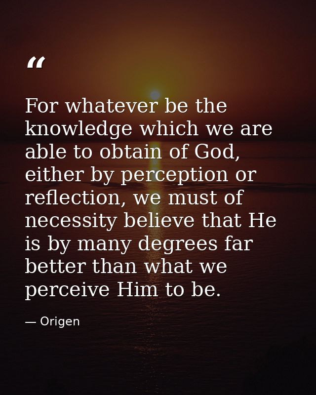 For whatever be the knowledge which we are able to obtain of God, either by perception or reflection, we must of necessi — Origen
