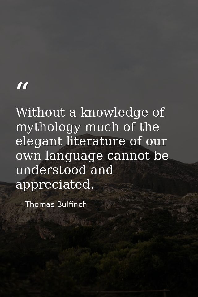 Without a knowledge of mythology much of the elegant literature of our own language cannot be understood and appreciated — Thomas Bulfinch