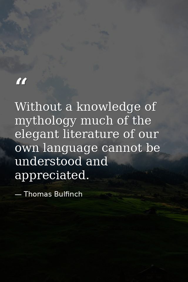 Without a knowledge of mythology much of the elegant literature of our own language cannot be understood and appreciated — Thomas Bulfinch