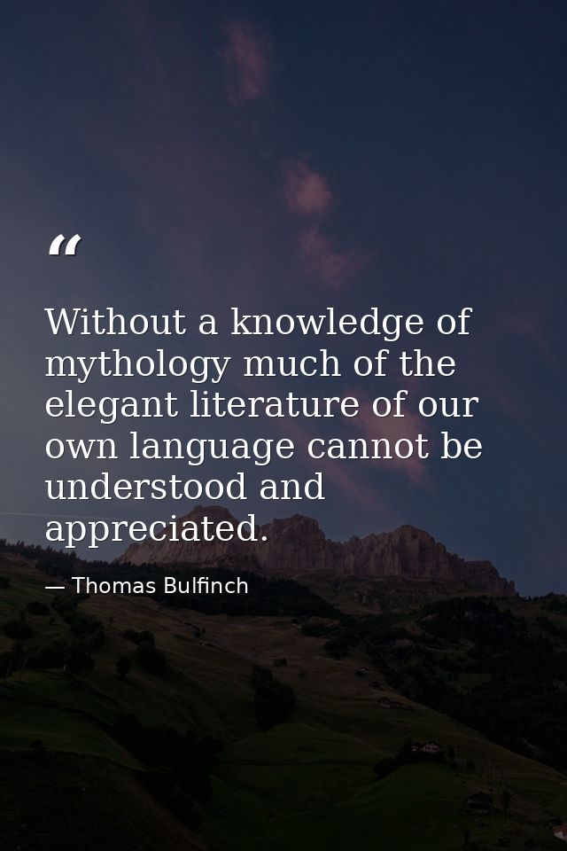 Without a knowledge of mythology much of the elegant literature of our own language cannot be understood and appreciated — Thomas Bulfinch
