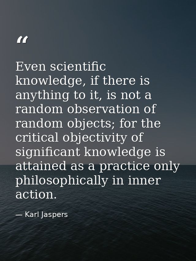 Even scientific knowledge, if there is anything to it, is not a random observation of random objects; for the critical o — Karl Jaspers