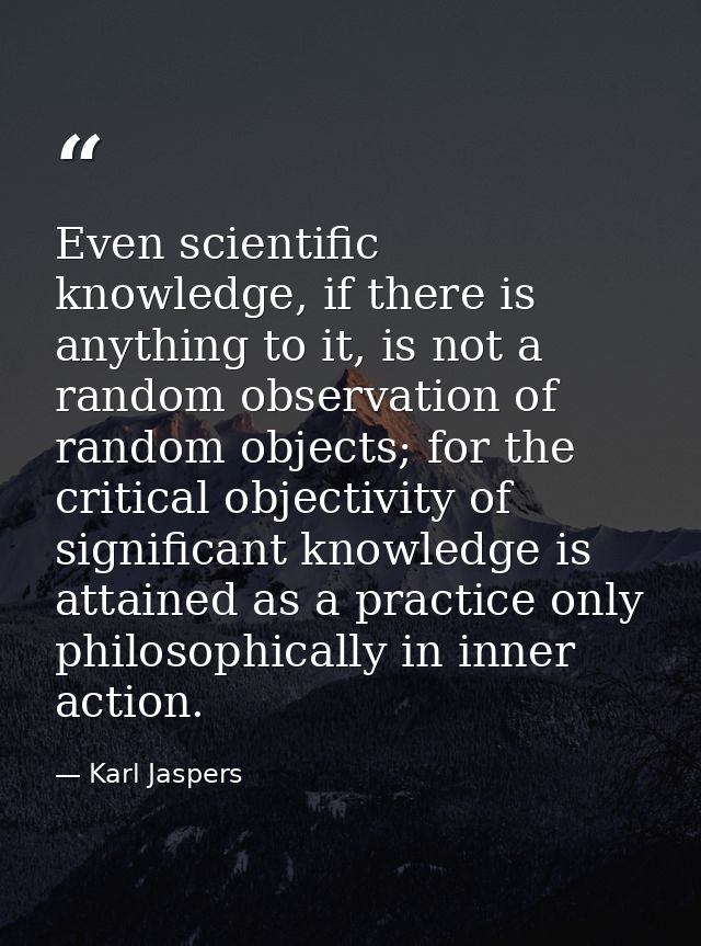 Even scientific knowledge, if there is anything to it, is not a random observation of random objects; for the critical o — Karl Jaspers