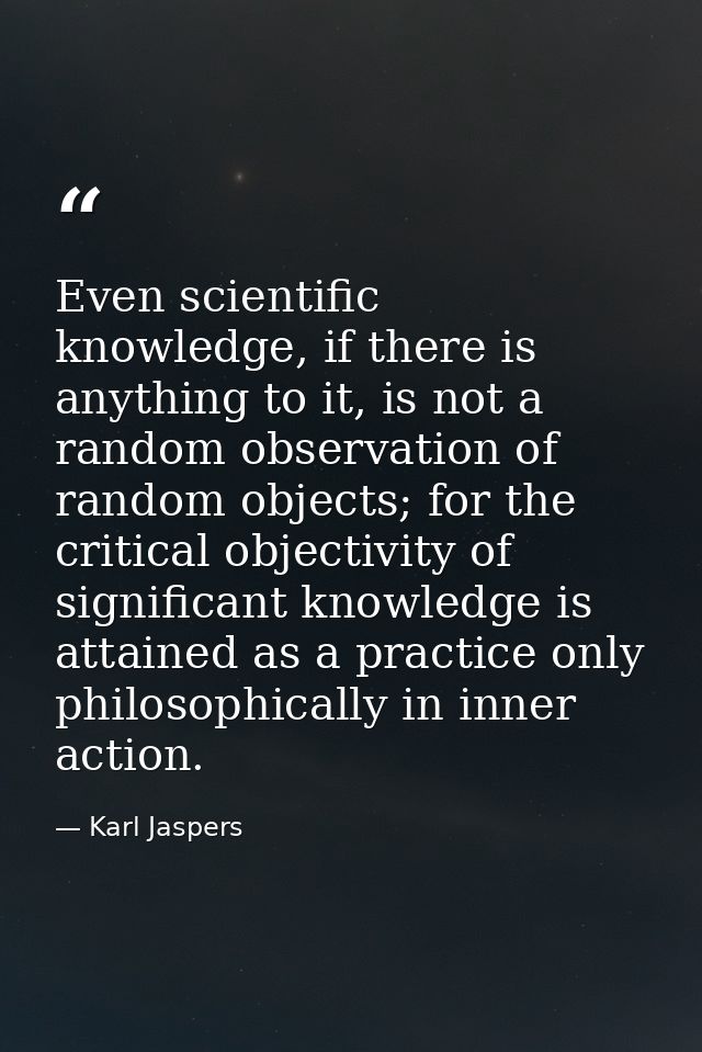 Even scientific knowledge, if there is anything to it, is not a random observation of random objects; for the critical o — Karl Jaspers