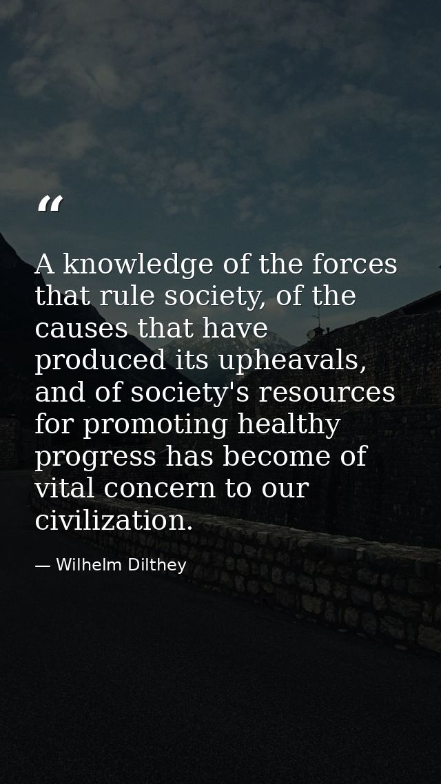 A knowledge of the forces that rule society, of the causes that have produced its upheavals, and of society's resources  — Wilhelm Dilthey