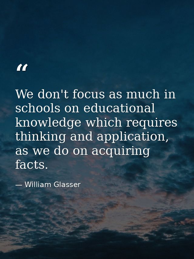 We don't focus as much in schools on educational knowledge which requires thinking and application, as we do on acquirin — William Glasser
