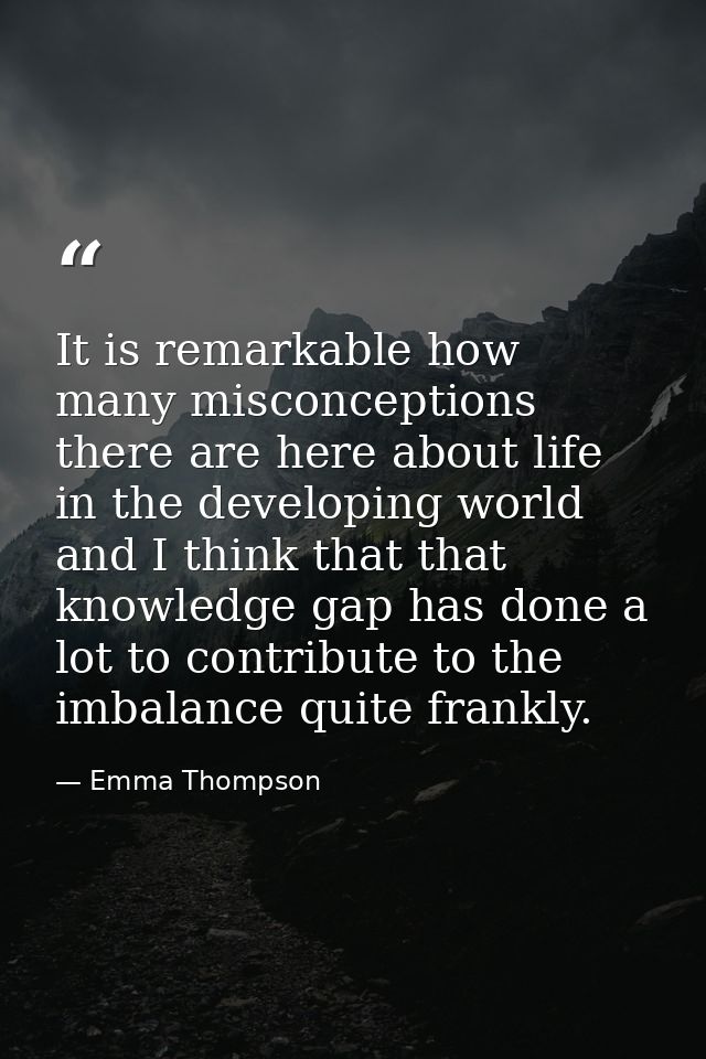 It is remarkable how many misconceptions there are here about life in the developing world and I think that that knowled — Emma Thompson