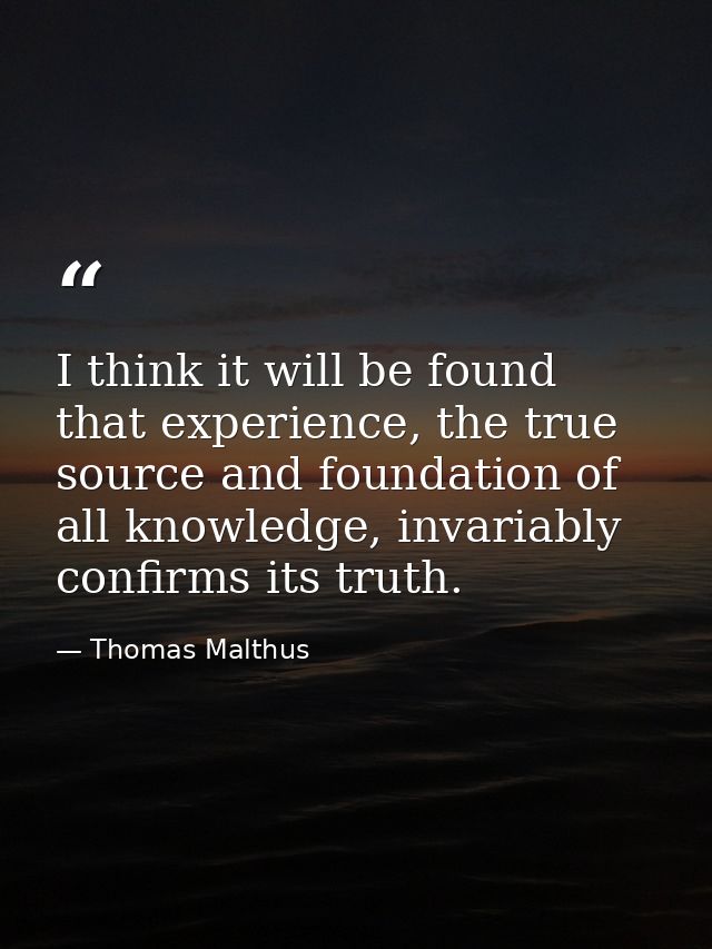 I think it will be found that experience, the true source and foundation of all knowledge, invariably confirms its truth — Thomas Malthus