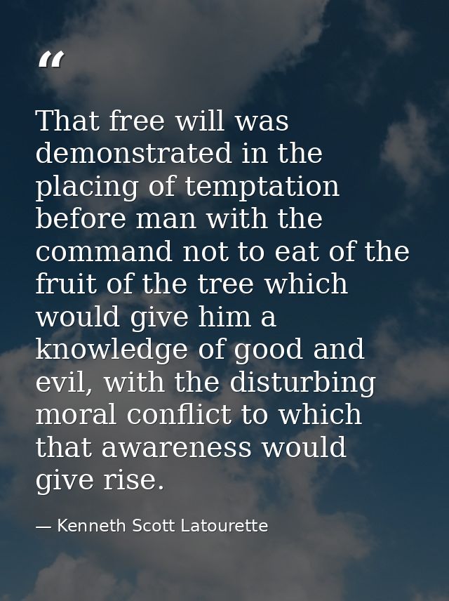 That free will was demonstrated in the placing of temptation before man with the command not to eat of the fruit of the  — Kenneth Scott Latourette
